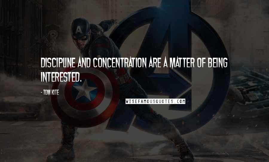 Tom Kite quotes: Discipline and concentration are a matter of being interested.