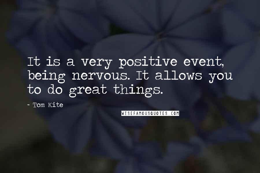 Tom Kite quotes: It is a very positive event, being nervous. It allows you to do great things.