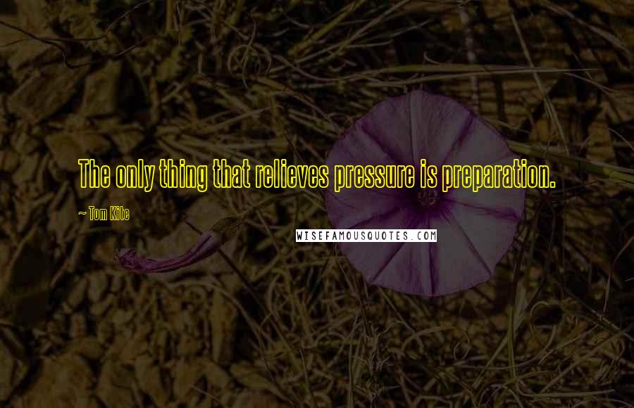 Tom Kite quotes: The only thing that relieves pressure is preparation.