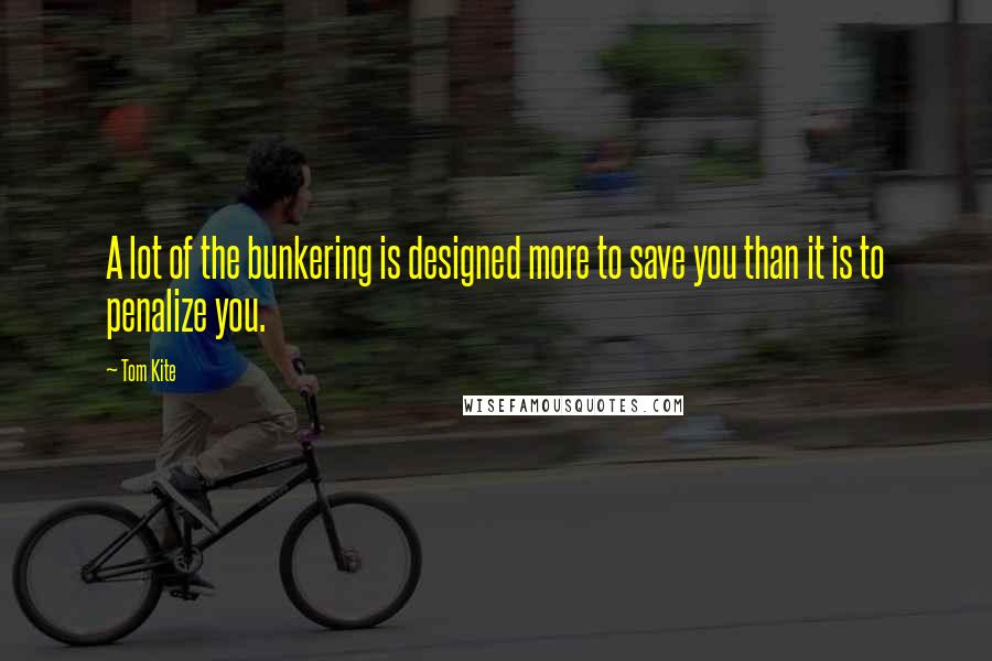 Tom Kite quotes: A lot of the bunkering is designed more to save you than it is to penalize you.