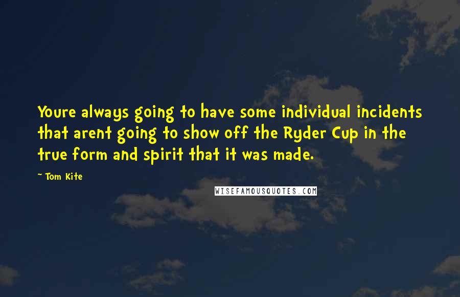 Tom Kite quotes: Youre always going to have some individual incidents that arent going to show off the Ryder Cup in the true form and spirit that it was made.