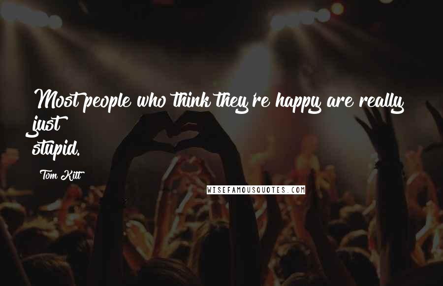 Tom Kitt quotes: Most people who think they're happy are really just stupid.