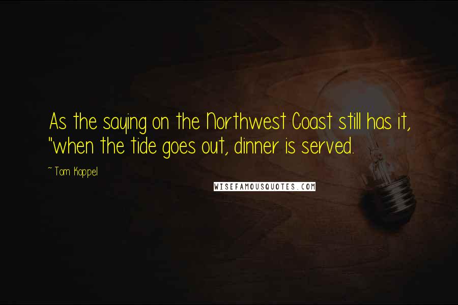 Tom Koppel quotes: As the saying on the Northwest Coast still has it, "when the tide goes out, dinner is served.
