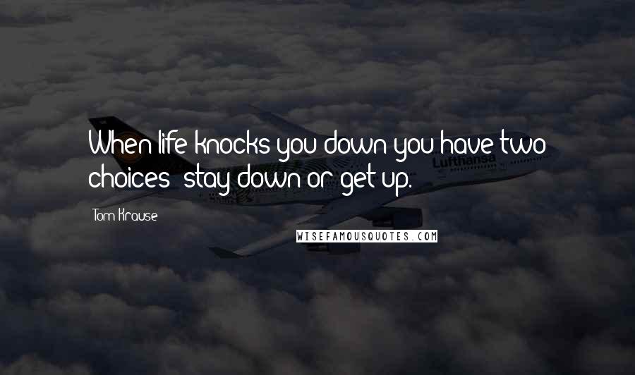 Tom Krause quotes: When life knocks you down you have two choices- stay down or get up.