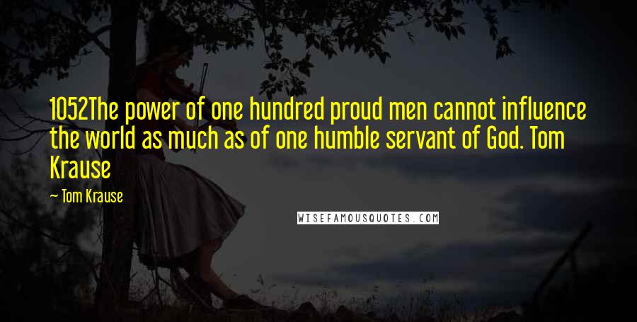 Tom Krause quotes: 1052The power of one hundred proud men cannot influence the world as much as of one humble servant of God. Tom Krause