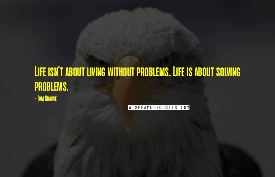 Tom Krause quotes: Life isn't about living without problems. Life is about solving problems.