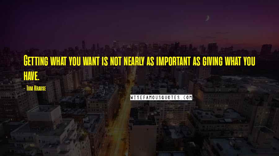 Tom Krause quotes: Getting what you want is not nearly as important as giving what you have.