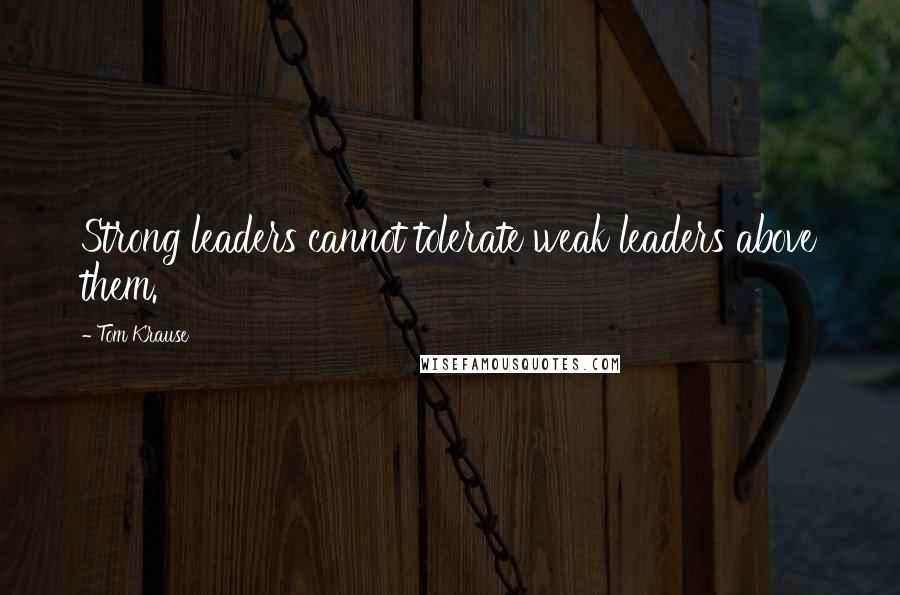Tom Krause quotes: Strong leaders cannot tolerate weak leaders above them.
