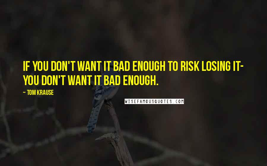 Tom Krause quotes: If you don't want it bad enough to risk losing it- you don't want it bad enough.