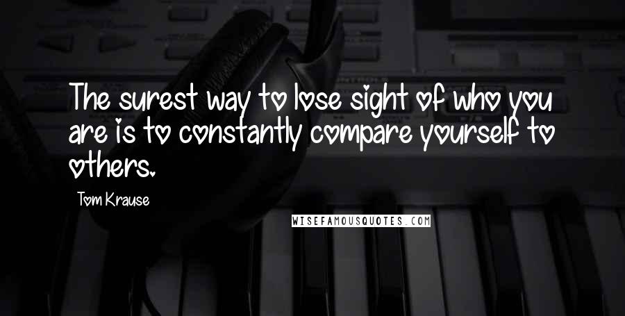 Tom Krause quotes: The surest way to lose sight of who you are is to constantly compare yourself to others.