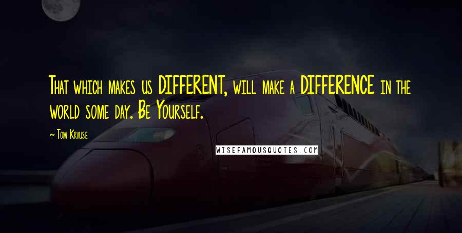 Tom Krause quotes: That which makes us DIFFERENT, will make a DIFFERENCE in the world some day. Be Yourself.