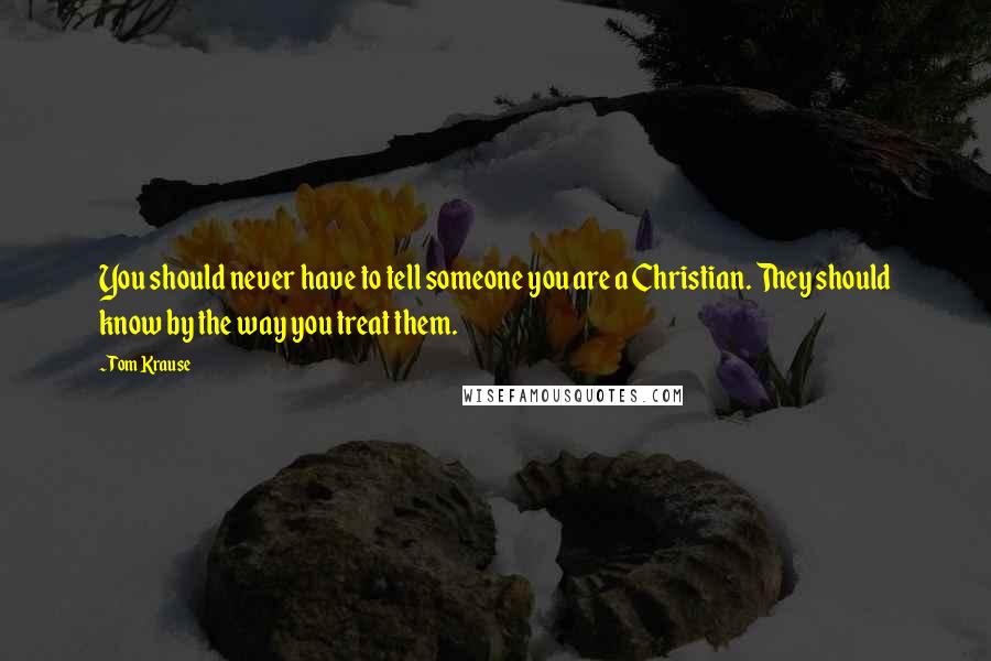 Tom Krause quotes: You should never have to tell someone you are a Christian. They should know by the way you treat them. Tom Krause quotes: You should never have to tell someone you are a Christian. They should know by the way you treat them.