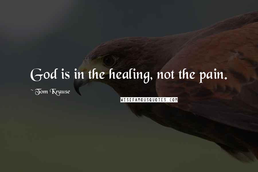 Tom Krause quotes: God is in the healing, not the pain.