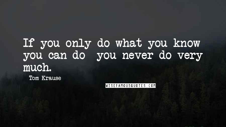 Tom Krause quotes: If you only do what you know you can do- you never do very much.