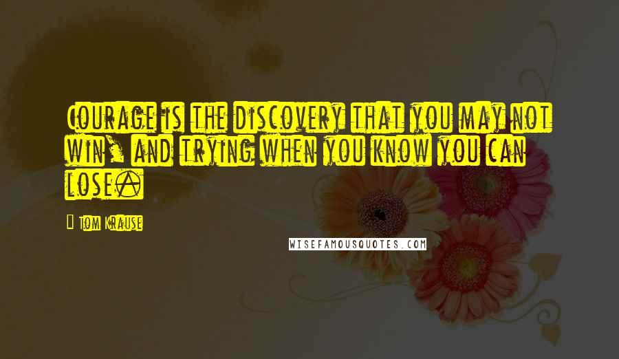 Tom Krause quotes: Courage is the discovery that you may not win, and trying when you know you can lose.