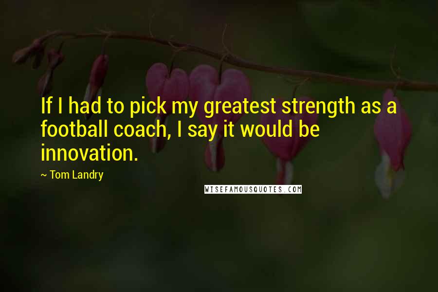 Tom Landry quotes: If I had to pick my greatest strength as a football coach, I say it would be innovation.