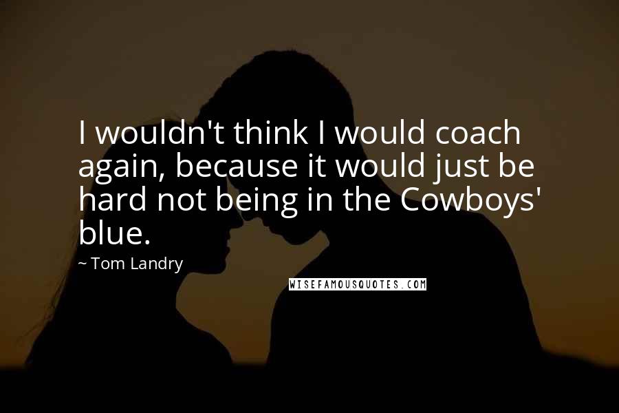Tom Landry quotes: I wouldn't think I would coach again, because it would just be hard not being in the Cowboys' blue.