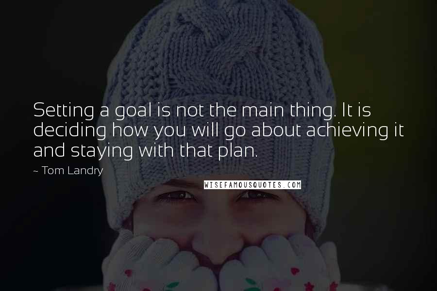 Tom Landry quotes: Setting a goal is not the main thing. It is deciding how you will go about achieving it and staying with that plan.