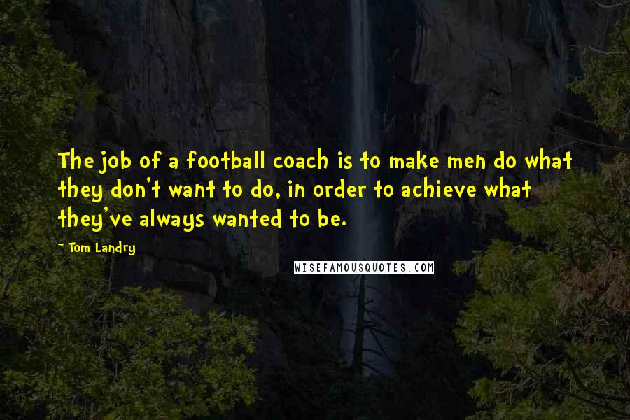 Tom Landry quotes: The job of a football coach is to make men do what they don't want to do, in order to achieve what they've always wanted to be.