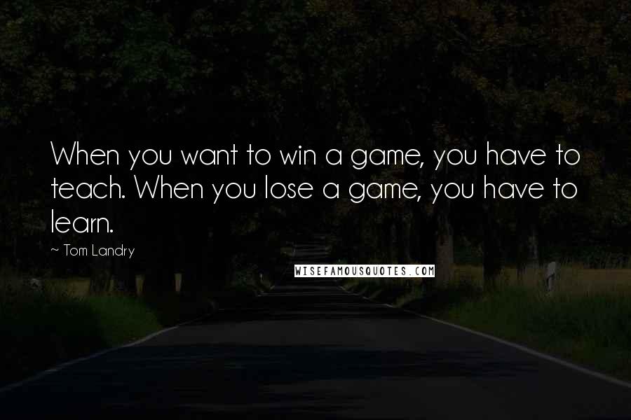 Tom Landry quotes: When you want to win a game, you have to teach. When you lose a game, you have to learn.