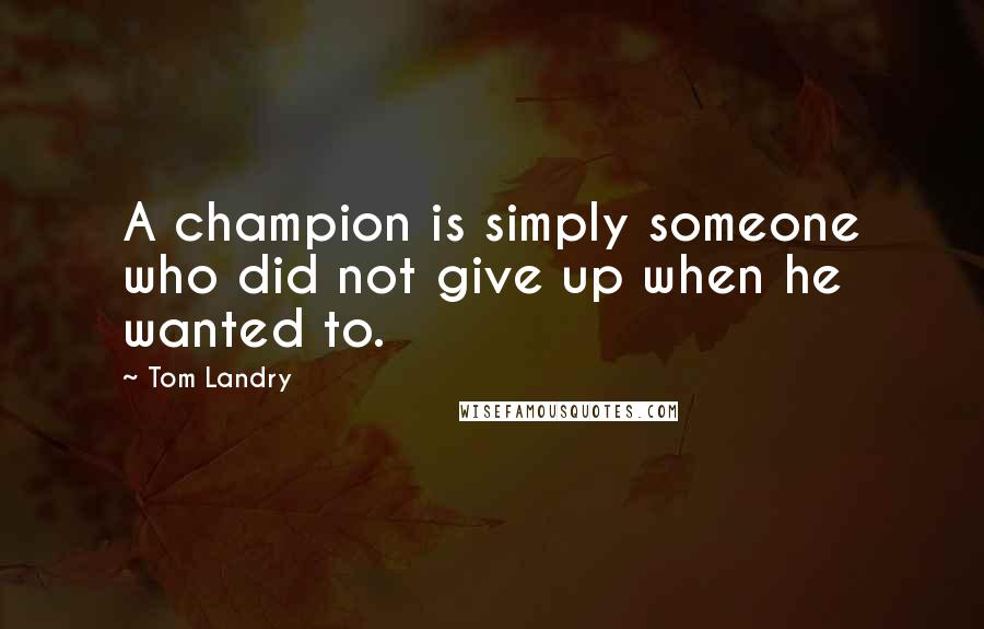 Tom Landry quotes: A champion is simply someone who did not give up when he wanted to.