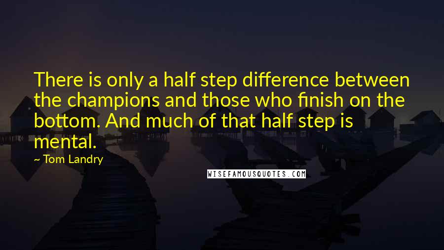Tom Landry quotes: There is only a half step difference between the champions and those who finish on the bottom. And much of that half step is mental. Tom Landry quotes: There is only a half step difference between the champions and those who finish on the bottom. And much of that half step is mental.