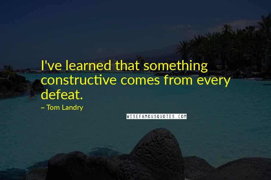 Tom Landry quotes: I've learned that something constructive comes from every defeat.