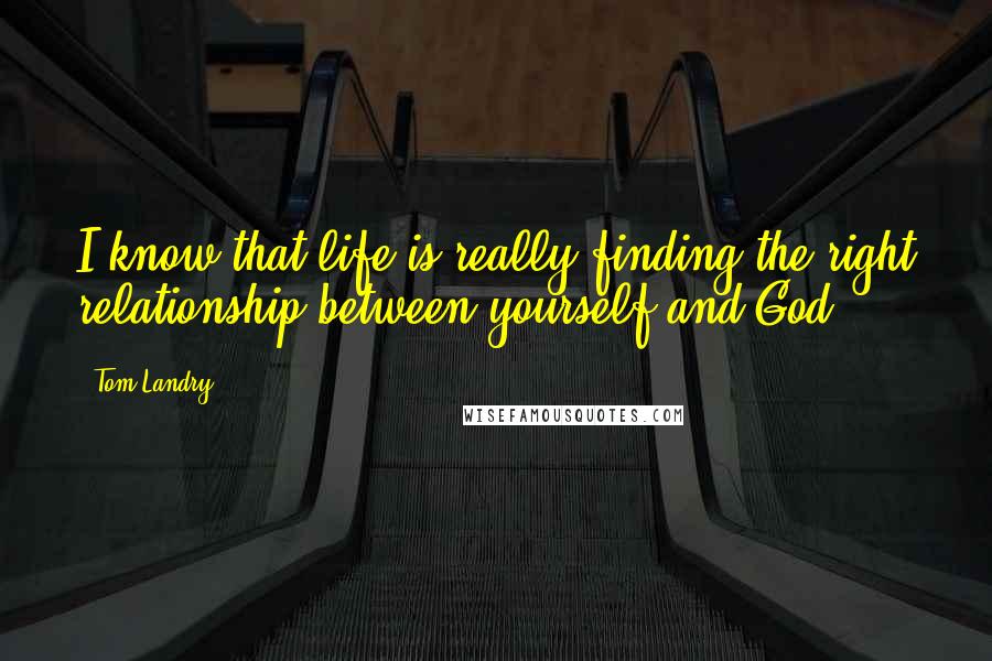 Tom Landry quotes: I know that life is really finding the right relationship between yourself and God.