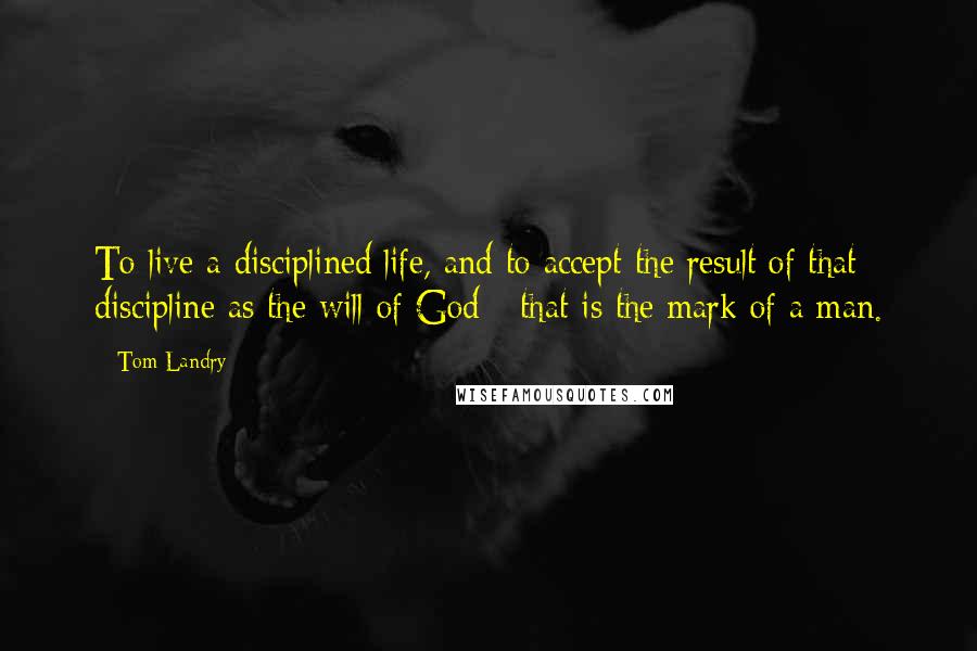 Tom Landry quotes: To live a disciplined life, and to accept the result of that discipline as the will of God - that is the mark of a man. Tom Landry quotes: To live a disciplined life, and to accept the result of that discipline as the will of God - that is the mark of a man.