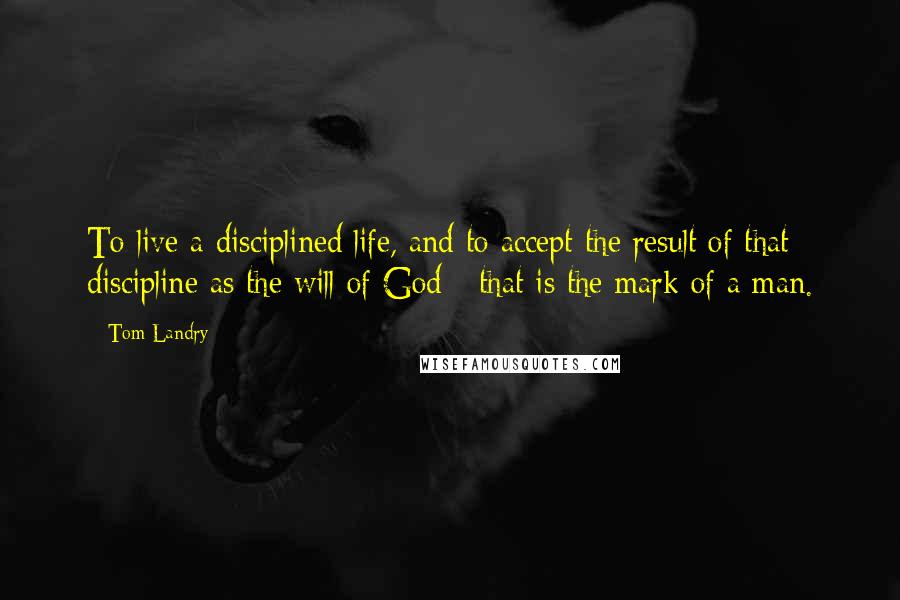 Tom Landry quotes: To live a disciplined life, and to accept the result of that discipline as the will of God - that is the mark of a man.