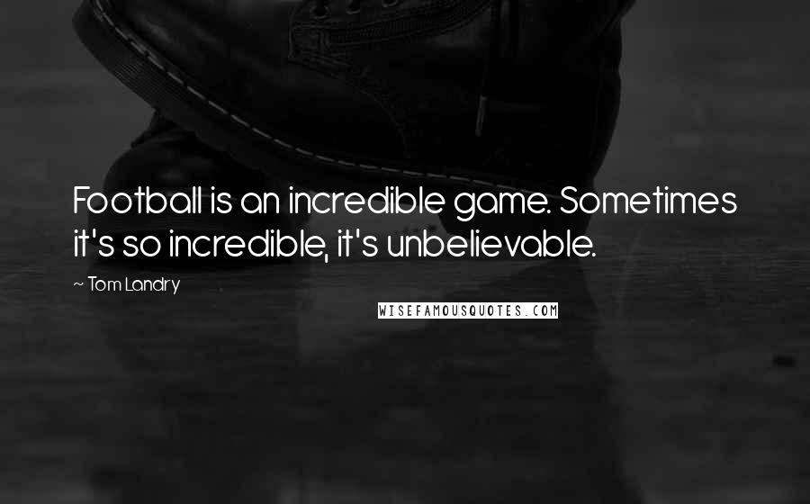 Tom Landry quotes: Football is an incredible game. Sometimes it's so incredible, it's unbelievable.