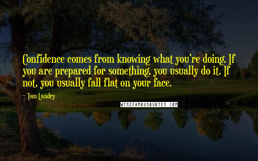 Tom Landry quotes: Confidence comes from knowing what you're doing. If you are prepared for something, you usually do it. If not, you usually fall flat on your face.