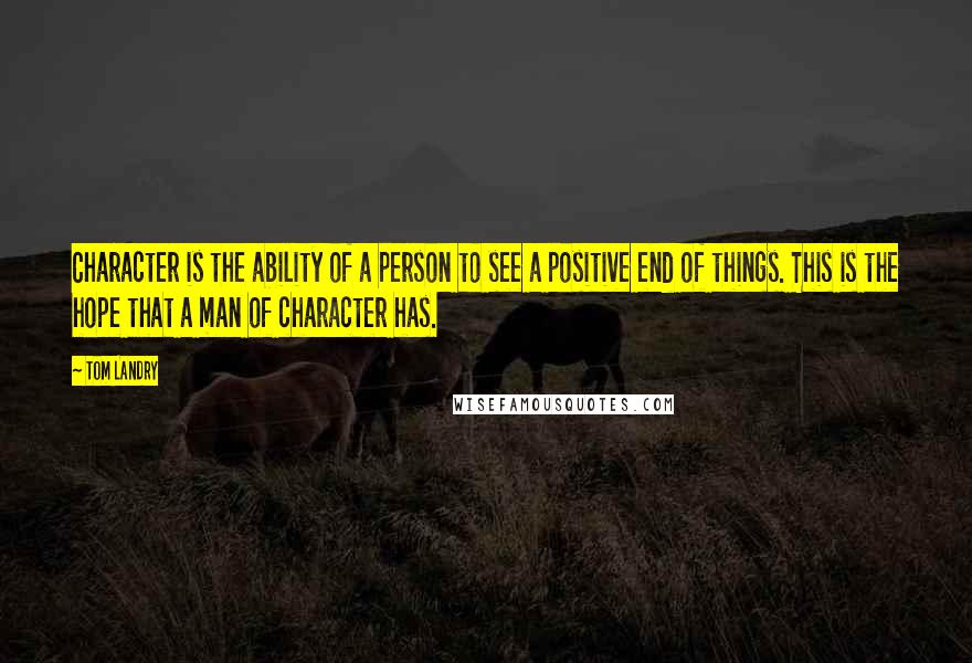 Tom Landry quotes: Character is the ability of a person to see a positive end of things. This is the hope that a man of character has. Tom Landry quotes: Character is the ability of a person to see a positive end of things. This is the hope that a man of character has.