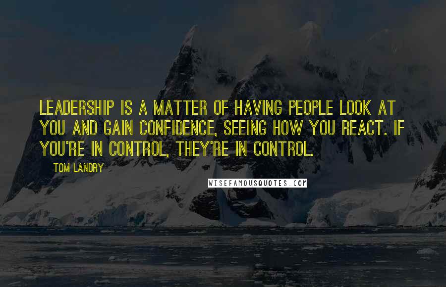 Tom Landry quotes: Leadership is a matter of having people look at you and gain confidence, seeing how you react. If you're in control, they're in control.