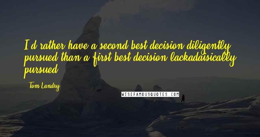 Tom Landry quotes: I'd rather have a second-best decision diligently pursued than a first-best decision lackadaisically pursued.