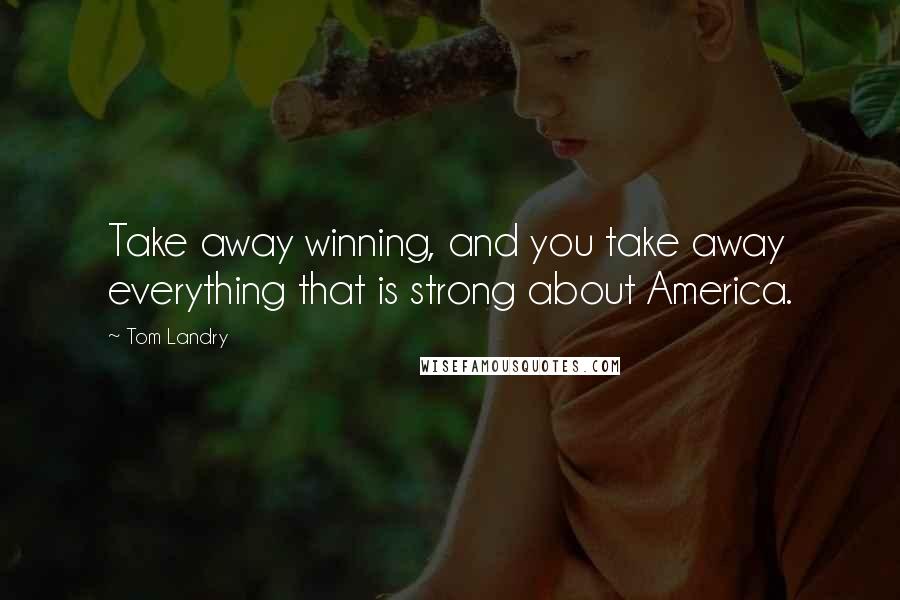 Tom Landry quotes: Take away winning, and you take away everything that is strong about America.