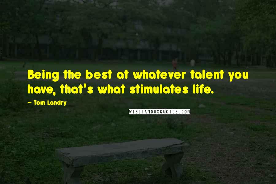 Tom Landry quotes: Being the best at whatever talent you have, that's what stimulates life.