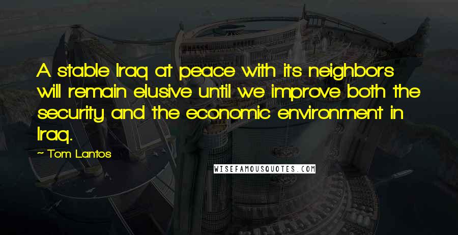 Tom Lantos quotes: A stable Iraq at peace with its neighbors will remain elusive until we improve both the security and the economic environment in Iraq.