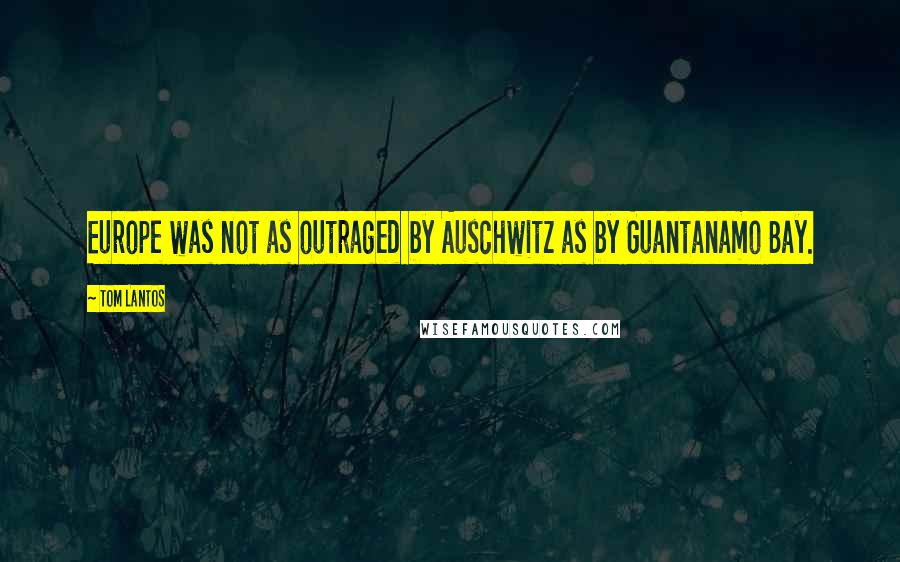 Tom Lantos quotes: Europe was not as outraged by Auschwitz as by Guantanamo Bay.