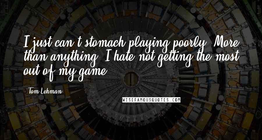 Tom Lehman quotes: I just can't stomach playing poorly. More than anything, I hate not getting the most out of my game.