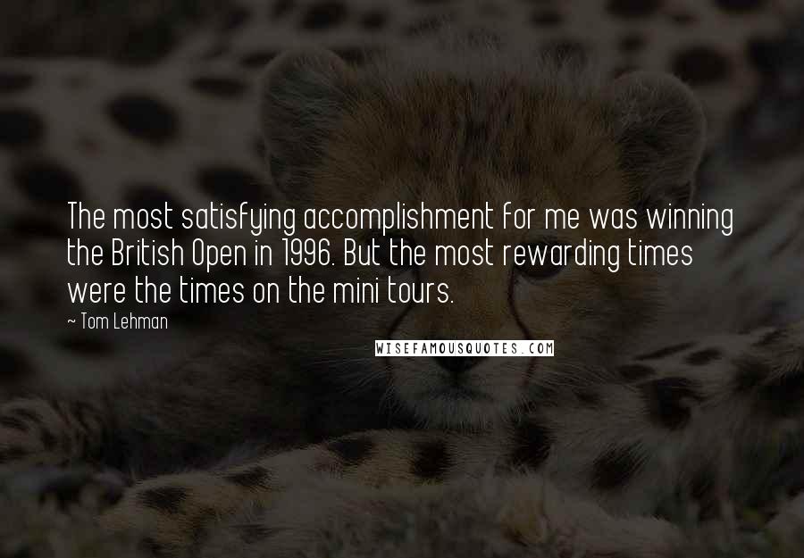 Tom Lehman quotes: The most satisfying accomplishment for me was winning the British Open in 1996. But the most rewarding times were the times on the mini tours.