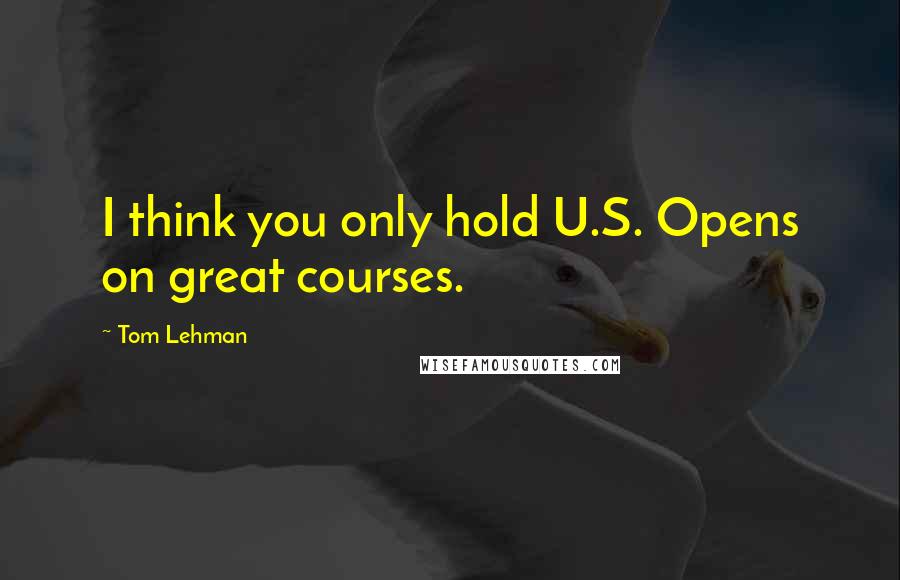 Tom Lehman quotes: I think you only hold U.S. Opens on great courses.