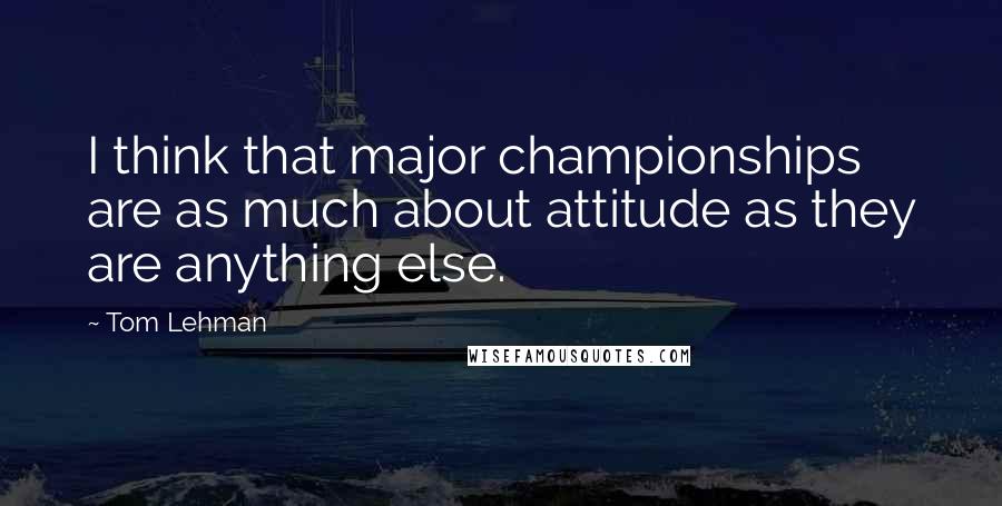 Tom Lehman quotes: I think that major championships are as much about attitude as they are anything else.