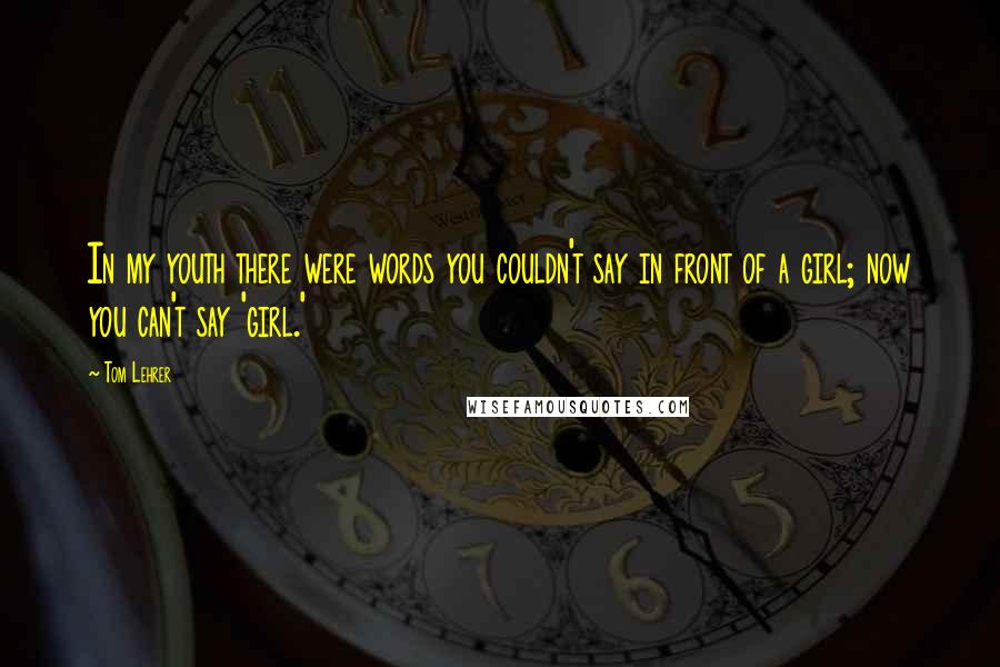 Tom Lehrer quotes: In my youth there were words you couldn't say in front of a girl; now you can't say 'girl.'