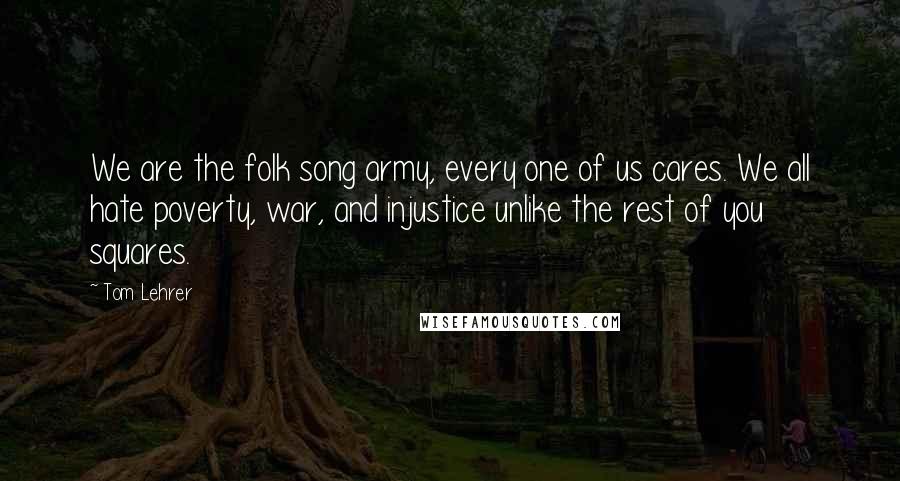 Tom Lehrer quotes: We are the folk song army, every one of us cares. We all hate poverty, war, and injustice unlike the rest of you squares.