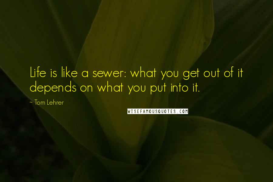 Tom Lehrer quotes: Life is like a sewer: what you get out of it depends on what you put into it.