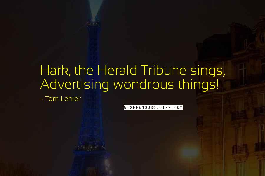 Tom Lehrer quotes: Hark, the Herald Tribune sings, Advertising wondrous things!