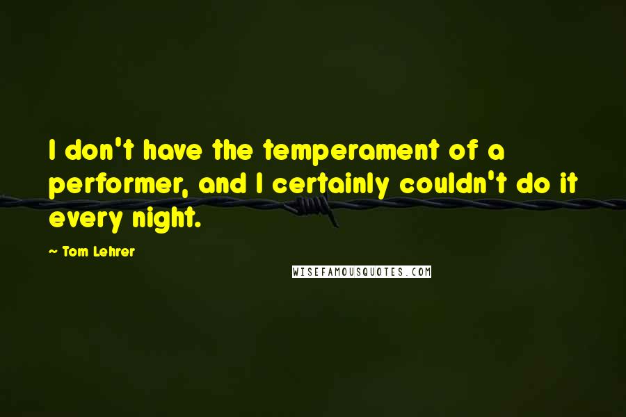 Tom Lehrer quotes: I don't have the temperament of a performer, and I certainly couldn't do it every night.