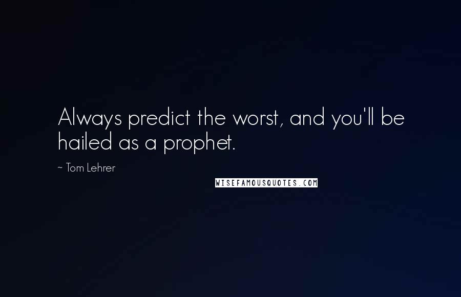 Tom Lehrer quotes: Always predict the worst, and you'll be hailed as a prophet.