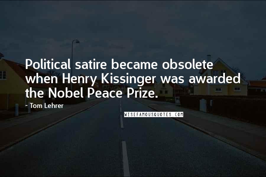 Tom Lehrer quotes: Political satire became obsolete when Henry Kissinger was awarded the Nobel Peace Prize.